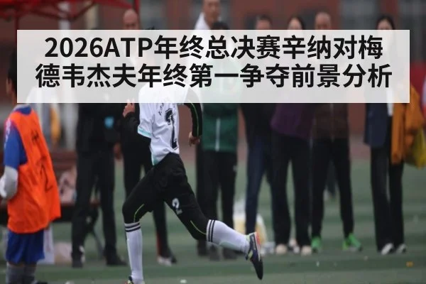 2026ATP年终总决赛辛纳对梅德韦杰夫年终第一争夺前景分析